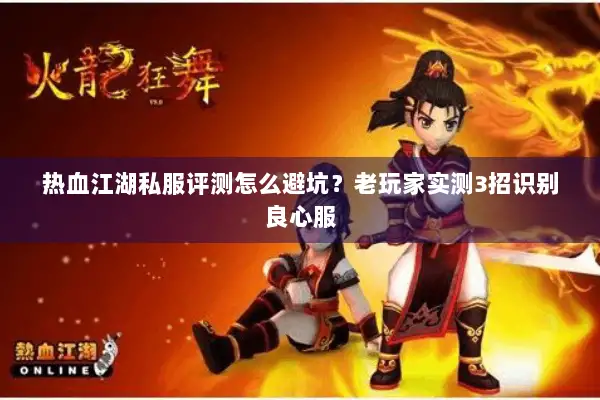 热血江湖私服评测怎么避坑？老玩家实测3招识别良心服
