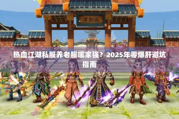 热血江湖私服养老服哪家强?2025年零爆肝避坑指南 热血江湖私服养老服哪家强?2025年零爆肝避坑指南