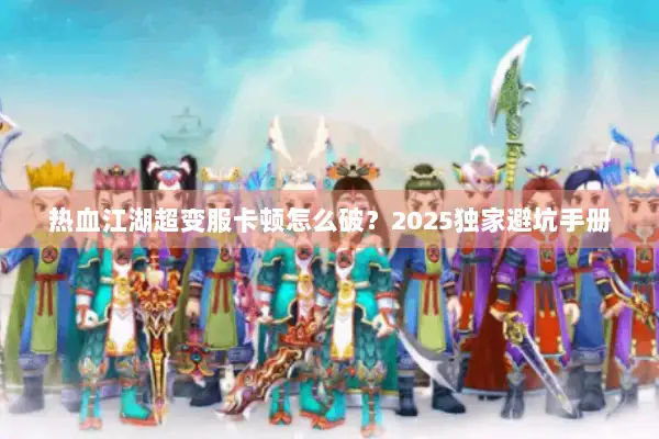 热血江湖超变服卡顿怎么破？2025独家避坑手册