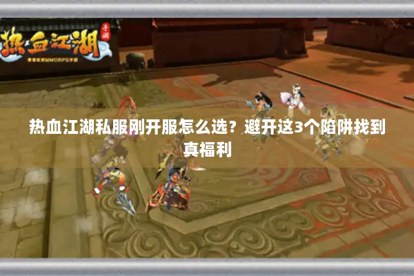 热血江湖私服刚开服怎么选？避开这3个陷阱找到真福利