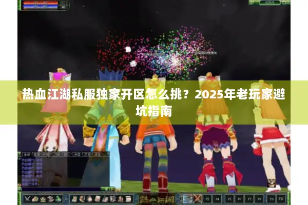 热血江湖私服独家开区怎么挑？2025年老玩家避坑指南