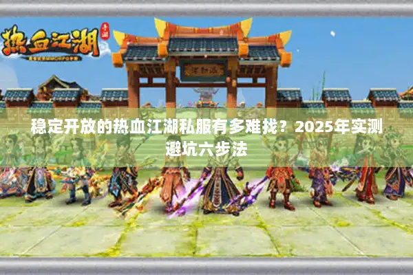 稳定开放的热血江湖私服有多难找？2025年实测避坑六步法