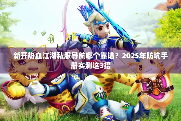 新开热血江湖私服导航哪个靠谱？2025年防坑手册实测这3招