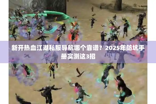 新开热血江湖私服导航哪个靠谱？2025年防坑手册实测这3招
