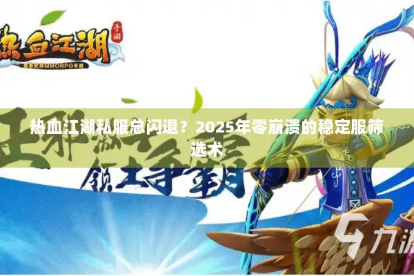 热血江湖私服总闪退？2025年零崩溃的稳定服筛选术