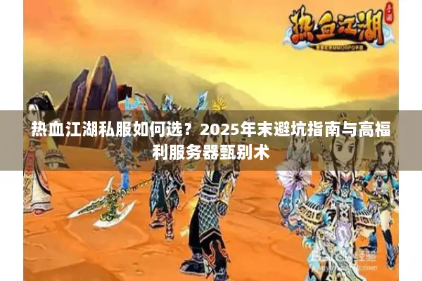 热血江湖私服如何选?2025年末避坑指南与高福利服务器甄别术 热血江湖私服如何选?2025年末避坑指南与高福利服务器甄别术