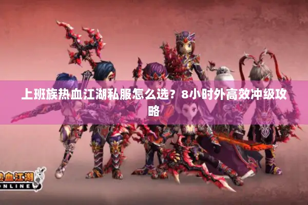 上班族热血江湖私服怎么选？8小时外高效冲级攻略