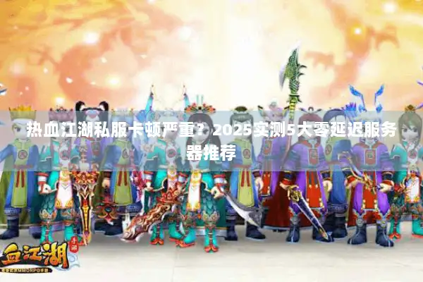 热血江湖私服卡顿严重？2025实测5大零延迟服务器推荐