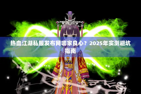热血江湖私服发布网哪家良心？2025年实测避坑指南
