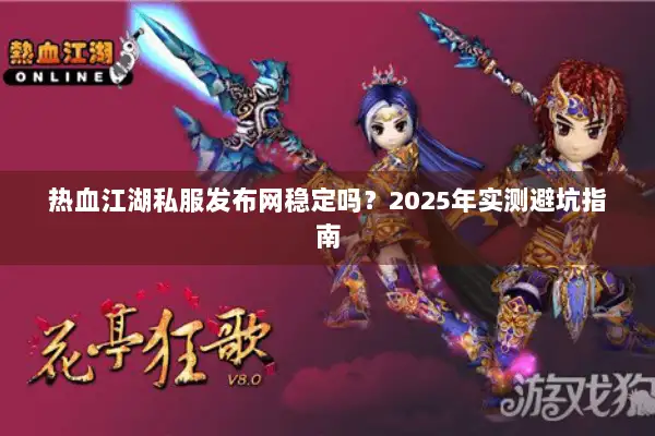 热血江湖私服发布网稳定吗？2025年实测避坑指南