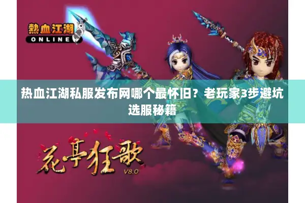 热血江湖私服发布网哪个最怀旧？老玩家3步避坑选服秘籍