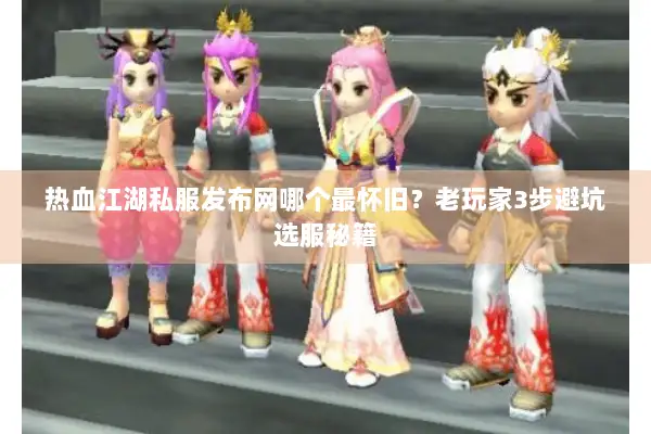 热血江湖私服发布网哪个最怀旧？老玩家3步避坑选服秘籍