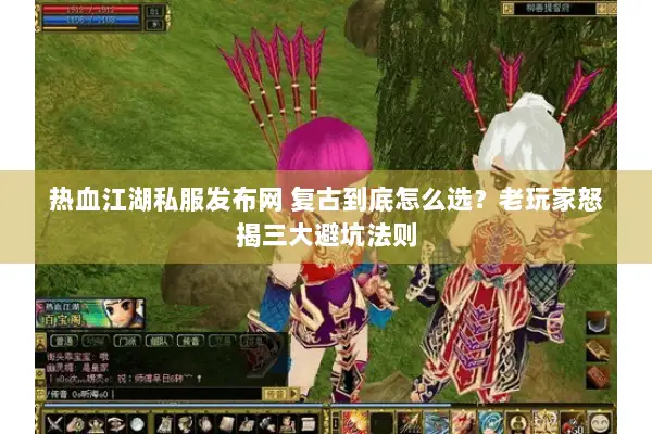 热血江湖私服发布网 复古到底怎么选？老玩家怒揭三大避坑法则