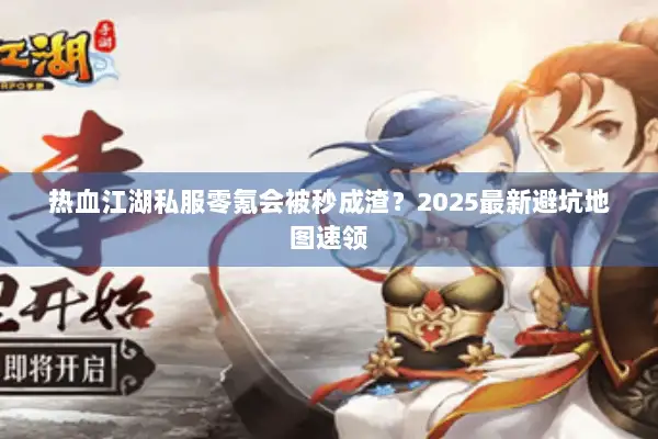 热血江湖私服零氪会被秒成渣？2025最新避坑地图速领