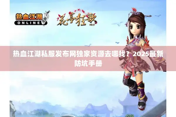 热血江湖私服发布网独家资源去哪找？2025最新防坑手册