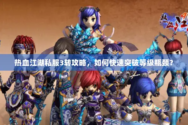 热血江湖私服3转攻略,如何快速突破等级瓶颈? 热血江湖私服3转攻略,如何快速突破等级瓶颈?