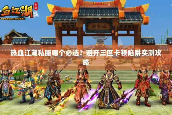 热血江湖私服哪个必选？避开三区卡顿陷阱实测攻略