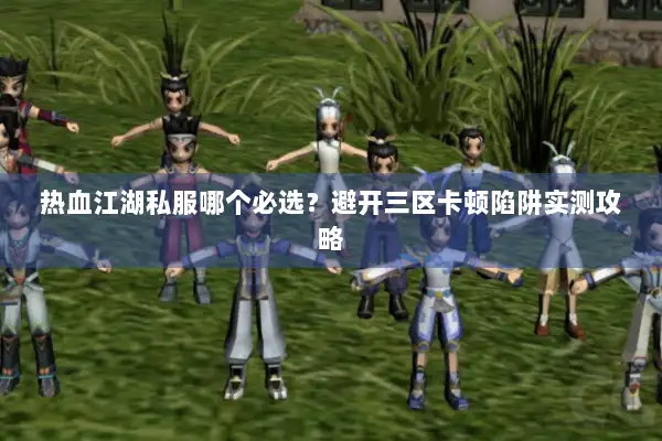 热血江湖私服哪个必选？避开三区卡顿陷阱实测攻略
