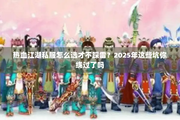 热血江湖私服怎么选才不踩雷？2025年这些坑你绕过了吗