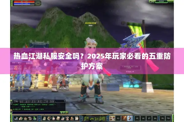 热血江湖私服安全吗？2025年玩家必看的五重防护方案