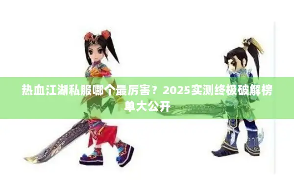 热血江湖私服哪个最厉害?2025实测终极破解榜单大公开 热血江湖私服哪个最厉害?2025实测终极破解榜单大公开