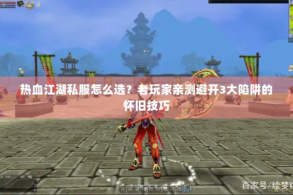 热血江湖私服怎么选？老玩家亲测避开3大陷阱的怀旧技巧
