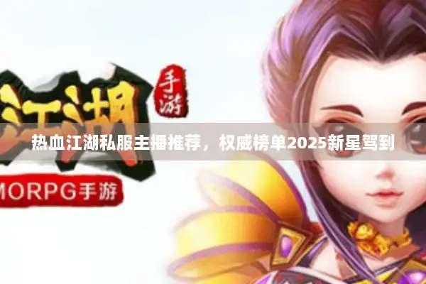 热血江湖私服主播推荐,权威榜单2025新星驾到 热血江湖私服主播推荐,权威榜单2025新星驾到