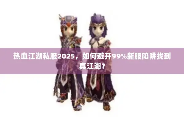 热血江湖私服2025，如何避开99%新服陷阱找到真江湖？