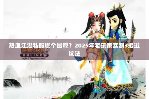 热血江湖私服哪个最稳？2025年老玩家实测3招避坑法