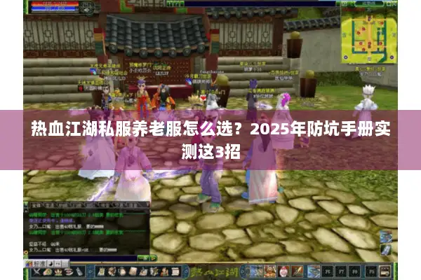 热血江湖私服养老服怎么选?2025年防坑手册实测这3招 热血江湖私服养老服怎么选?2025年防坑手册实测这3招