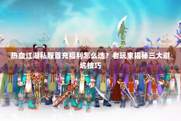 热血江湖私服首充福利怎么选？老玩家揭秘三大避坑技巧