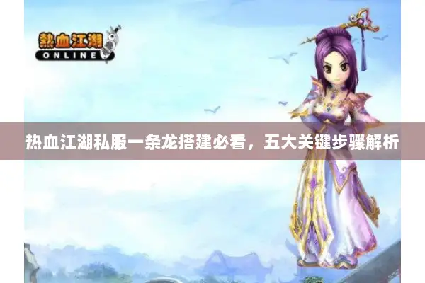 热血江湖私服一条龙搭建必看，五大关键步骤解析