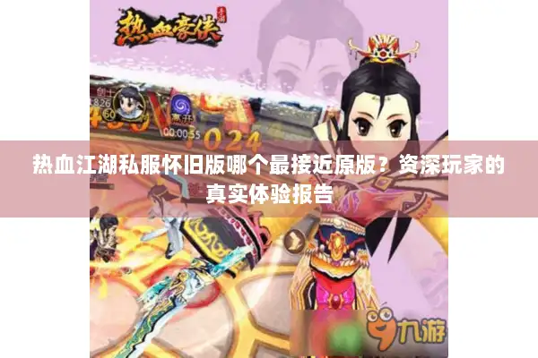 热血江湖私服怀旧版哪个最接近原版？资深玩家的真实体验报告