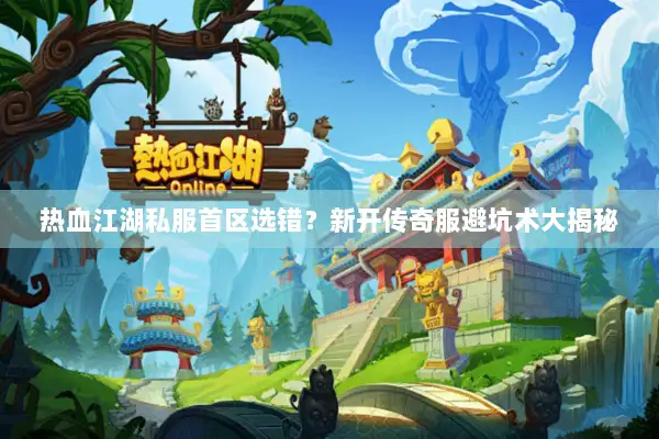 热血江湖私服首区选错？新开传奇服避坑术大揭秘