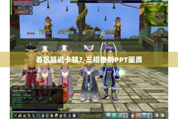 首区延迟卡顿？三招告别PPT画质