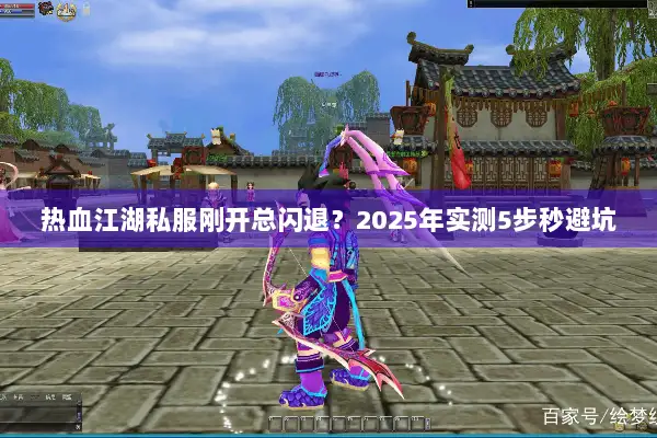 热血江湖私服刚开总闪退？2025年实测5步秒避坑