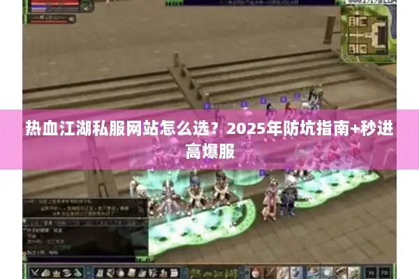 热血江湖私服网站怎么选？2025年防坑指南+秒进高爆服