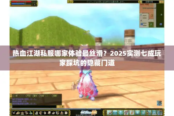 热血江湖私服哪家体验最丝滑？2025实测七成玩家踩坑的隐藏门道