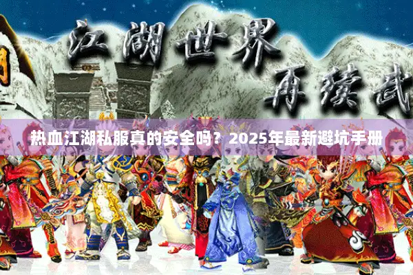 热血江湖私服真的安全吗?2025年最新避坑手册 热血江湖私服真的安全吗?2025年最新避坑手册