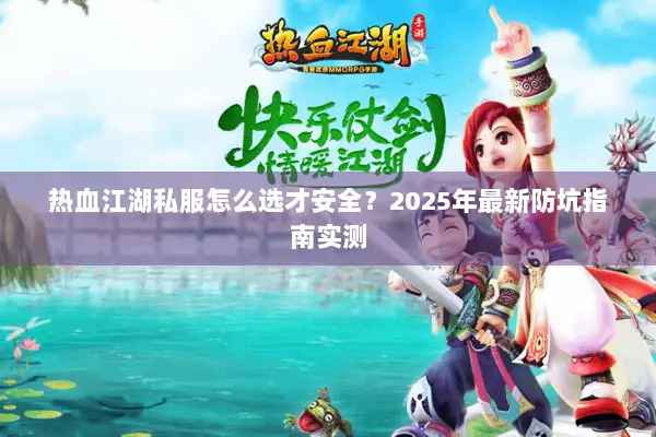热血江湖私服怎么选才安全？2025年最新防坑指南实测