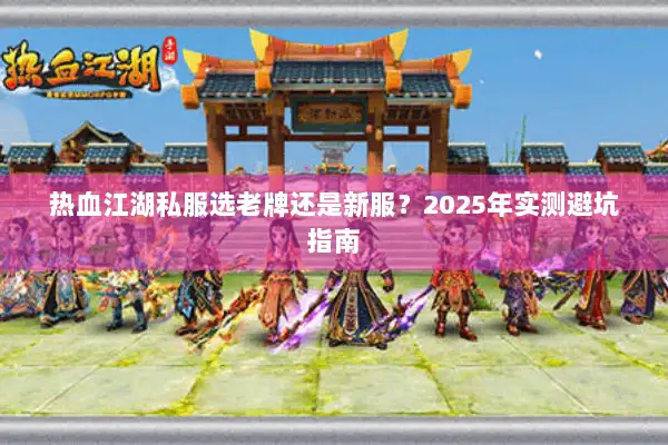 热血江湖私服选老牌还是新服？2025年实测避坑指南