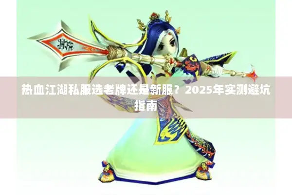 热血江湖私服选老牌还是新服？2025年实测避坑指南