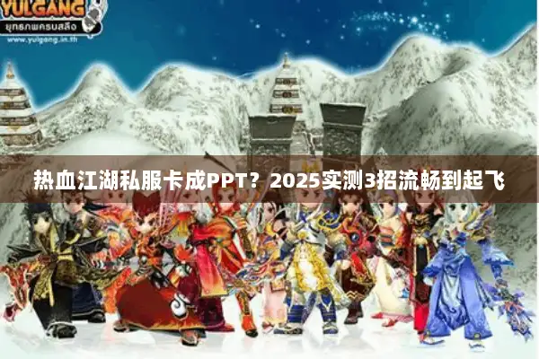 热血江湖私服卡成PPT？2025实测3招流畅到起飞