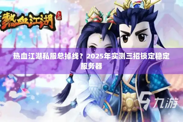 热血江湖私服总掉线？2025年实测三招锁定稳定服务器