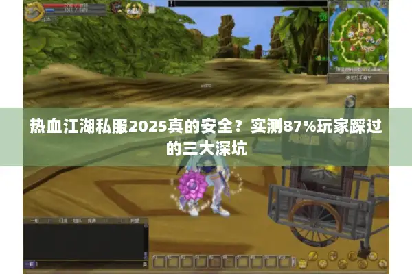 热血江湖私服2025真的安全?实测87%玩家踩过的三大深坑 热血江湖私服2025真的安全?实测87%玩家踩过的三大深坑