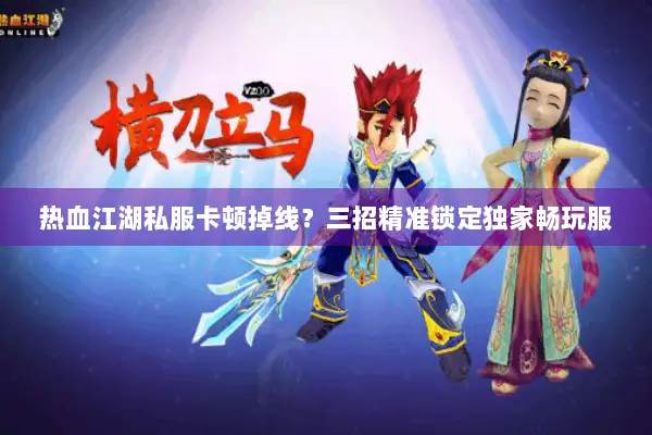 热血江湖私服卡顿掉线?三招精准锁定独家畅玩服 热血江湖私服卡顿掉线?三招精准锁定独家畅玩服