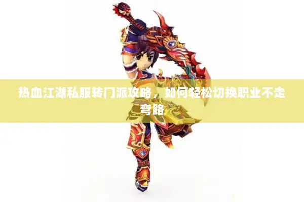 热血江湖私服转门派攻略，如何轻松切换职业不走弯路