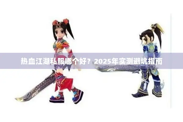热血江湖私服哪个好?2025年实测避坑指南 热血江湖私服哪个好?2025年实测避坑指南