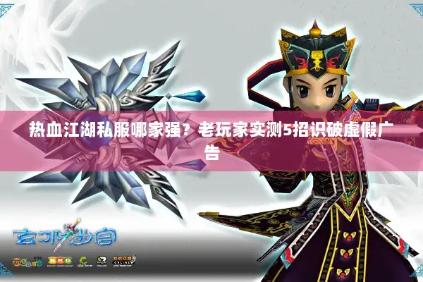 热血江湖私服哪家强？老玩家实测5招识破虚假广告