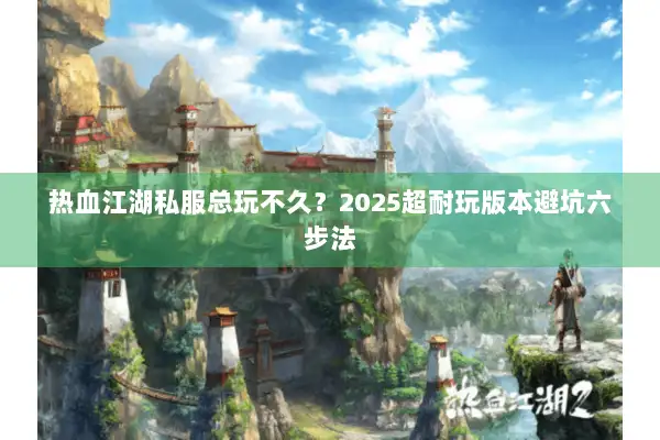 热血江湖私服总玩不久？2025超耐玩版本避坑六步法